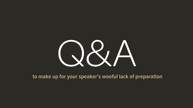 Q&A
to make up for your speaker’s woeful lack of preparation
