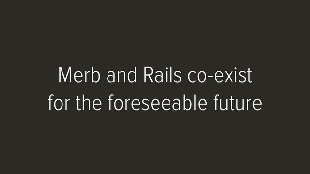 Merb and Rails co-exist
for the foreseeable future
