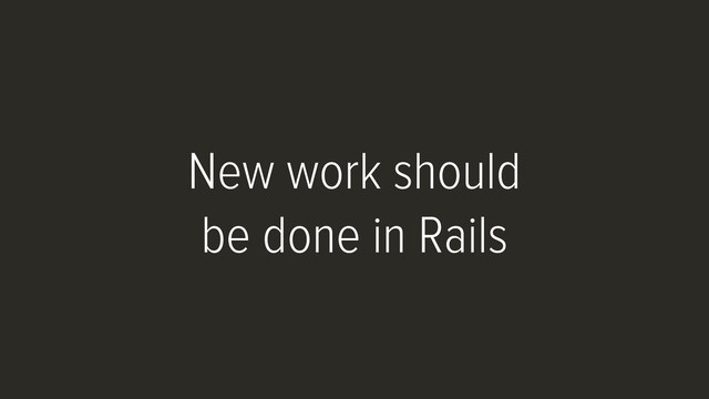 New work should
be done in Rails
