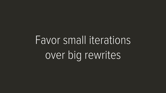 Favor small iterations
over big rewrites
