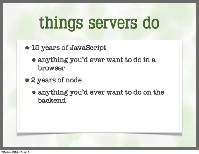 things servers do
⬢ 15 years of JavaScript
⬢ anything you’d ever want to do in a
browser
⬢ 2 years of node
⬢ anything you’d ever want to do on the
backend
Saturday, October 1, 2011
