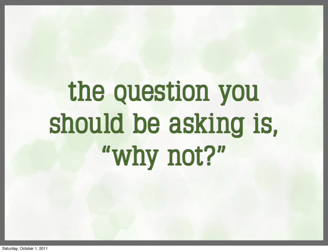 the question you
should be asking is,
“why not?”
Saturday, October 1, 2011
