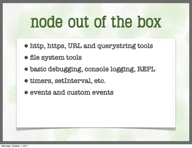 node out of the box
⬢ http, https, URL and querystring tools
⬢ ﬁle system tools
⬢ basic debugging, console logging, REPL
⬢ timers, setInterval, etc.
⬢ events and custom events
Saturday, October 1, 2011
