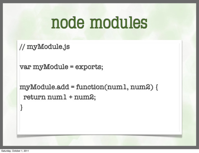 node modules
// myModule.js
var myModule = exports;
myModule.add = function(num1, num2) {
return num1 + num2;
}
Saturday, October 1, 2011
