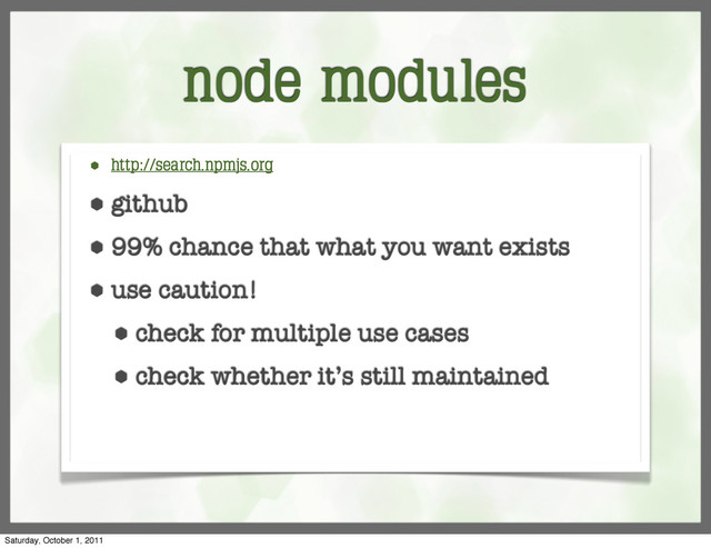 node modules
⬢ http://search.npmjs.org
⬢ github
⬢ 99% chance that what you want exists
⬢ use caution!
⬢ check for multiple use cases
⬢ check whether it’s still maintained
Saturday, October 1, 2011
