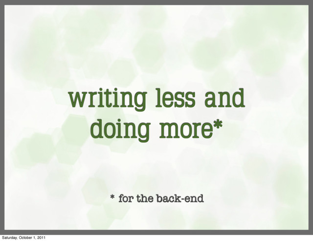 writing less and
doing more*
* for the back-end
Saturday, October 1, 2011
