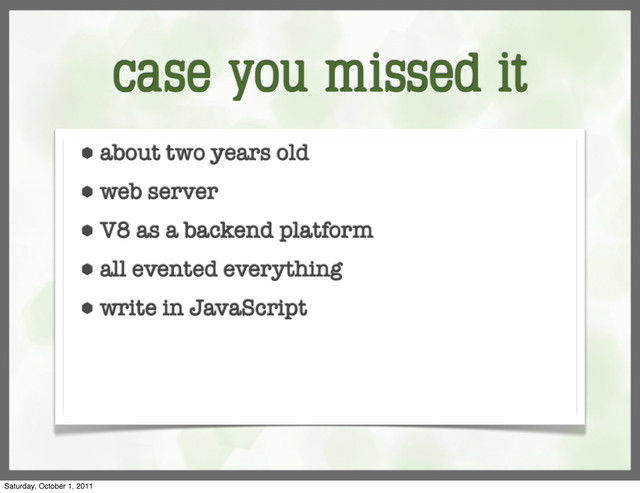 case you missed it
⬢ about two years old
⬢ web server
⬢ V8 as a backend platform
⬢ all evented everything
⬢ write in JavaScript
Saturday, October 1, 2011
