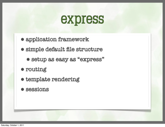 express
⬢ application framework
⬢ simple default ﬁle structure
⬢ setup as easy as “express”
⬢ routing
⬢ template rendering
⬢ sessions
Saturday, October 1, 2011
