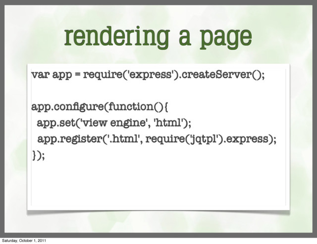 rendering a page
var app = require('express').createServer();
app.conﬁgure(function(){
app.set('view engine', 'html');
app.register('.html', require('jqtpl').express);
});
Saturday, October 1, 2011

