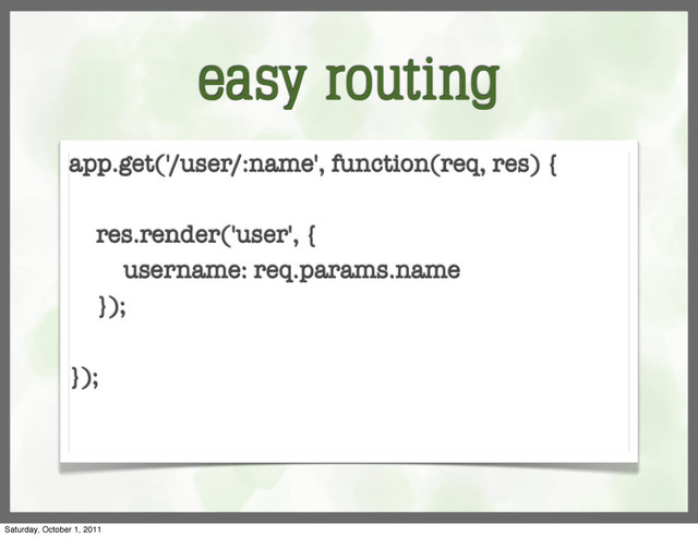 easy routing
app.get('/user/:name', function(req, res) {
res.render('user', {
username: req.params.name
});
});
Saturday, October 1, 2011
