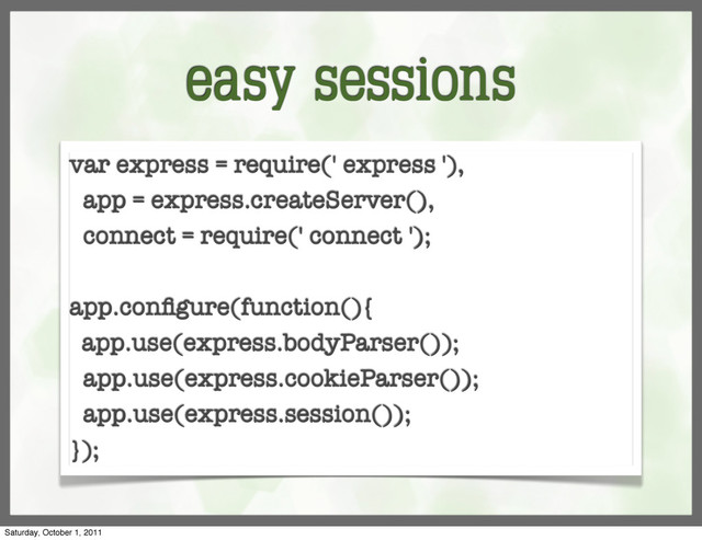 easy sessions
var express = require(' express '),
app = express.createServer(),
connect = require(' connect ');
app.conﬁgure(function(){
app.use(express.bodyParser());
app.use(express.cookieParser());
app.use(express.session());
});
Saturday, October 1, 2011
