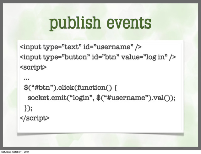publish events



...
$(“#btn”).click(function() {
socket.emit(“login”, $(“#username”).val());
});

Saturday, October 1, 2011
