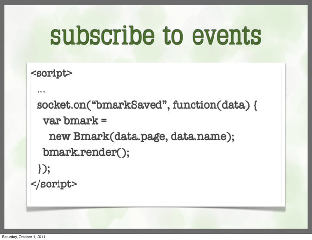 subscribe to events

...
socket.on(“bmarkSaved”, function(data) {
var bmark =
new Bmark(data.page, data.name);
bmark.render();
});

Saturday, October 1, 2011
