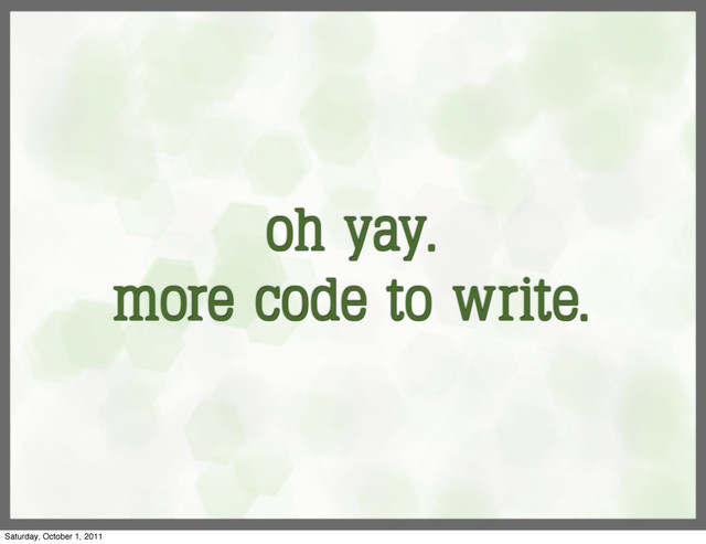 oh yay.
more code to write.
Saturday, October 1, 2011

