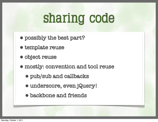 sharing code
⬢ possibly the best part?
⬢ template reuse
⬢ object reuse
⬢ mostly: convention and tool reuse
⬢ pub/sub and callbacks
⬢ underscore, even jQuery!
⬢ backbone and friends
Saturday, October 1, 2011
