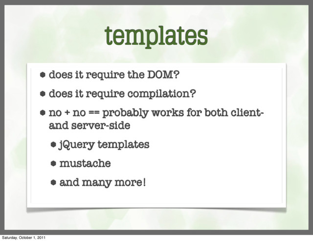 templates
⬢ does it require the DOM?
⬢ does it require compilation?
⬢ no + no == probably works for both client-
and server-side
⬢ jQuery templates
⬢ mustache
⬢ and many more!
Saturday, October 1, 2011
