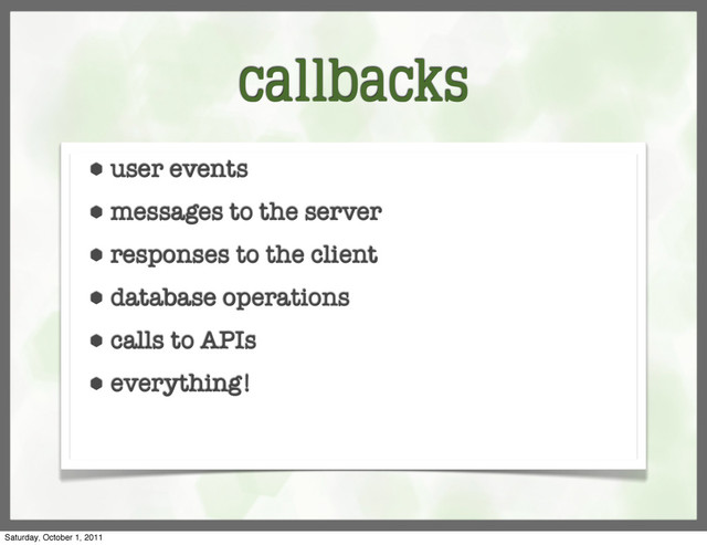 callbacks
⬢ user events
⬢ messages to the server
⬢ responses to the client
⬢ database operations
⬢ calls to APIs
⬢ everything!
Saturday, October 1, 2011
