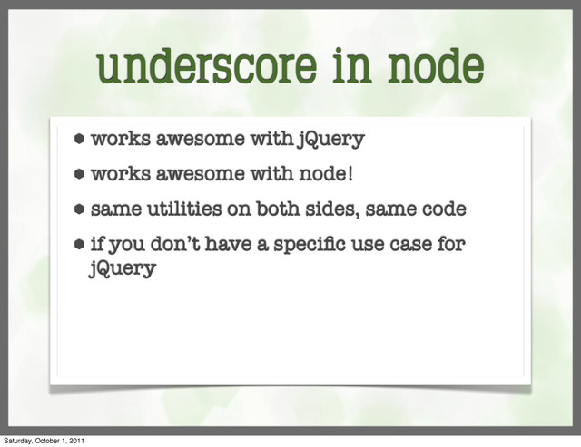 underscore in node
⬢ works awesome with jQuery
⬢ works awesome with node!
⬢ same utilities on both sides, same code
⬢ if you don’t have a speciﬁc use case for
jQuery
Saturday, October 1, 2011
