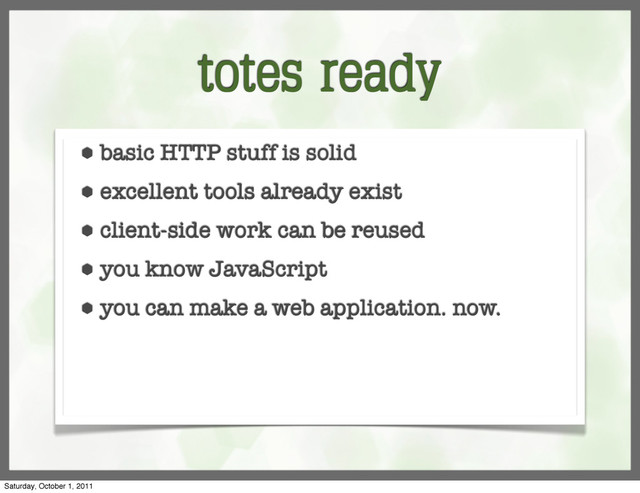 totes ready
⬢ basic HTTP stuff is solid
⬢ excellent tools already exist
⬢ client-side work can be reused
⬢ you know JavaScript
⬢ you can make a web application. now.
Saturday, October 1, 2011
