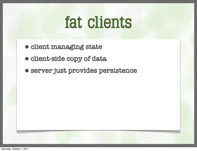 fat clients
⬢ client managing state
⬢ client-side copy of data
⬢ server just provides persistence
Saturday, October 1, 2011
