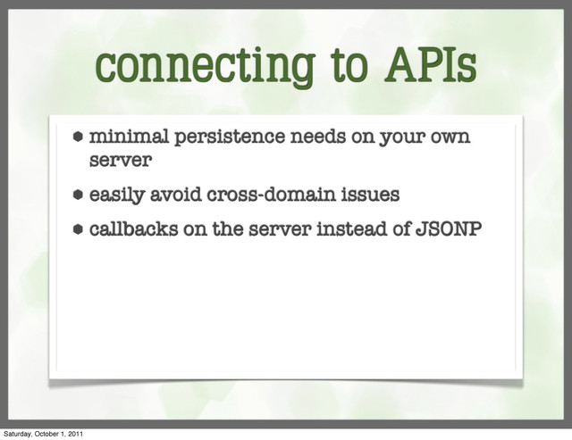 connecting to APIs
⬢ minimal persistence needs on your own
server
⬢ easily avoid cross-domain issues
⬢ callbacks on the server instead of JSONP
Saturday, October 1, 2011
