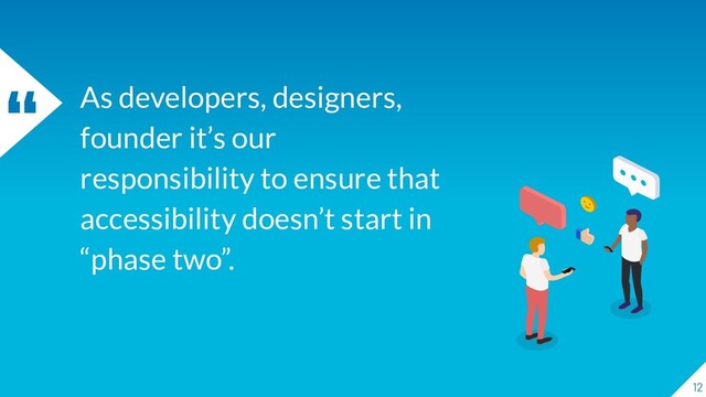 “ As developers, designers,
founder it’s our
responsibility to ensure that
accessibility doesn’t start in
“phase two”.
