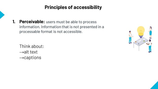 Principles of accessibility
1. Perceivable: users must be able to process
information. Information that is not presented in a
processable format is not accessible.
→
→
