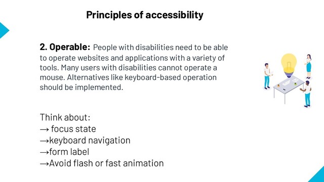 Principles of accessibility
2. Operable: People with disabilities need to be able
to operate websites and applications with a variety of
tools. Many users with disabilities cannot operate a
mouse. Alternatives like keyboard-based operation
should be implemented.
→
→
→
→
