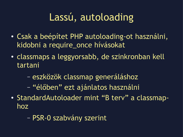 Lassú, autoloading
●
Csak a beépítet PHP autoloading-ot használni,
kidobni a require_once hívásokat
●
classmaps a leggyorsabb, de szinkronban kell
tartani
– eszközök classmap generáláshoz
– “élőben” ezt ajánlatos használni
●
StandardAutoloader mint “B terv” a classmap-
hoz
– PSR-0 szabvány szerint
