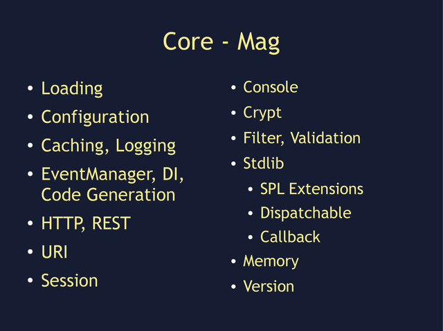 Core - Mag
●
Loading
●
Configuration
●
Caching, Logging
●
EventManager, DI,
Code Generation
●
HTTP, REST
●
URI
●
Session
●
Console
●
Crypt
●
Filter, Validation
●
Stdlib
●
SPL Extensions
●
Dispatchable
●
Callback
●
Memory
●
Version
