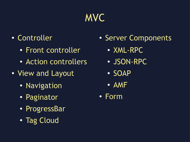 MVC
●
Controller
●
Front controller
●
Action controllers
●
View and Layout
●
Navigation
●
Paginator
●
ProgressBar
●
Tag Cloud
●
Server Components
●
XML-RPC
●
JSON-RPC
●
SOAP
●
AMF
●
Form
