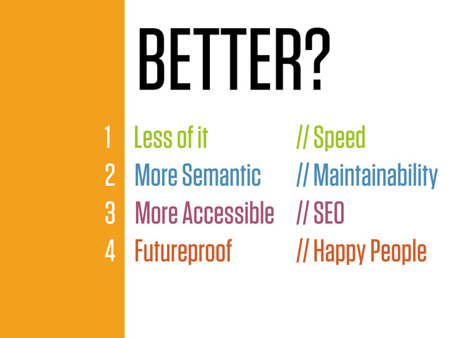 BETTER?
1 Less of it
2 More Semantic
3 More Accessible
4 Futureproof
// Speed
// Maintainability
// SEO
// Happy People
