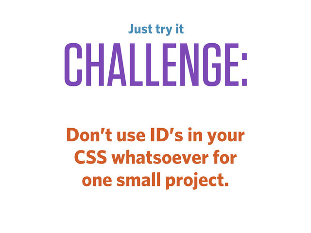 CHALLENGE:
Don’t use ID’s in your
CSS whatsoever for
one small project.
Just try it
