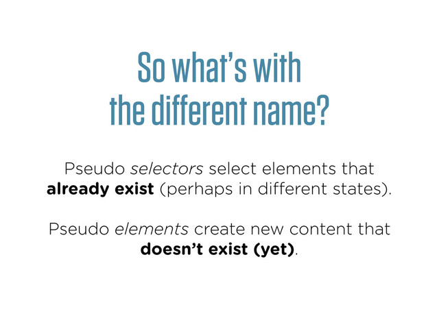 So what’s with
the diﬀerent name?
Pseudo selectors select elements that
already exist (perhaps in diﬀerent states).
Pseudo elements create new content that
doesn’t exist (yet).
