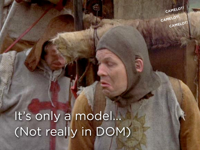 It’s only a model...
(Not really in DOM)
CAMELOT!
CAMELOT!
CAMELOT!
