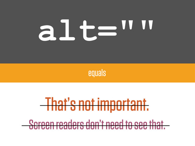alt=""
equals
That’s not important.
Screen readers don’t need to see that.
