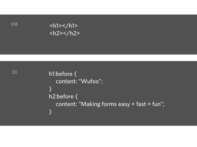 <h1></h1>
<h2></h2>
h1:before {
content: “Wufoo”;
}
h2:before {
content: “Making forms easy + fast + fun”;
}
HTML
CSS
