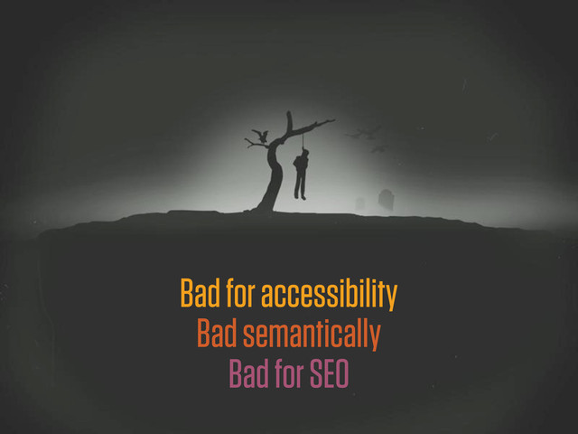Bad for accessibility
Bad semantically
Bad for SEO
