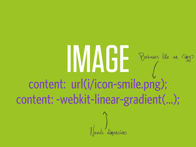 IMAGE
content: url(i/icon-smile.png);
content: -webkit-linear-gradient(...);
Behaves like an <img>
Needs dimensions
