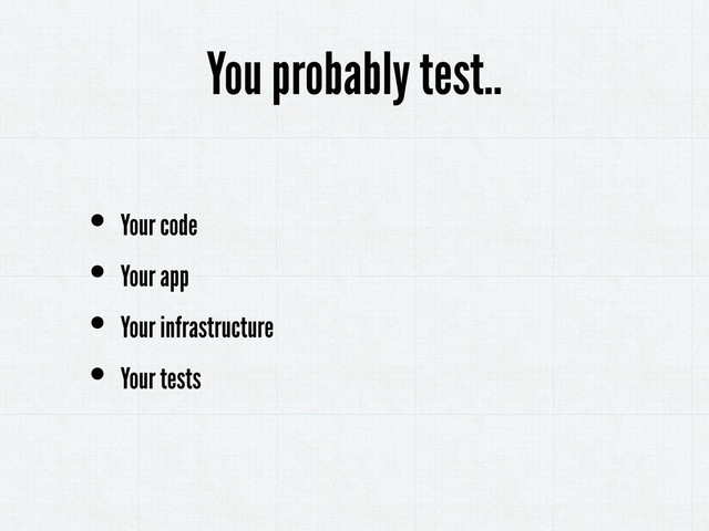 • Your code
• Your app
• Your infrastructure
• Your tests
You probably test..
