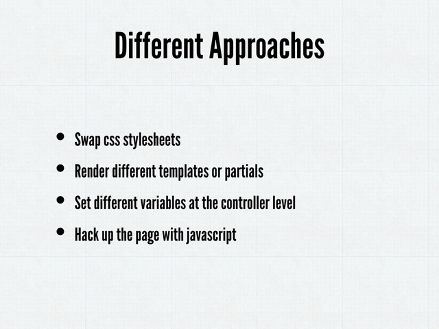 • Swap css stylesheets
• Render different templates or partials
• Set different variables at the controller level
• Hack up the page with javascript
Different Approaches

