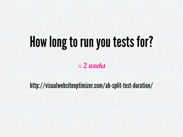 How long to run you tests for?
http://visualwebsiteoptimizer.com/ab-split-test-duration/
≈ 2 w

