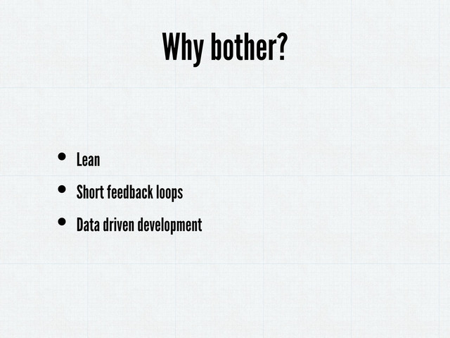 • Lean
• Short feedback loops
• Data driven development
Why bother?
