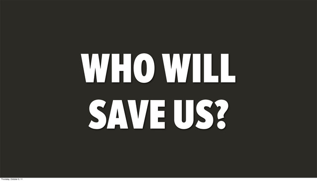 WHO WILL
SAVE US?
Thursday, October 6, 11
