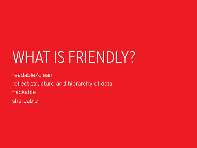 WHAT IS FRIENDLY?
readable/clean
reflect structure and hierarchy of data
hackable
shareable

