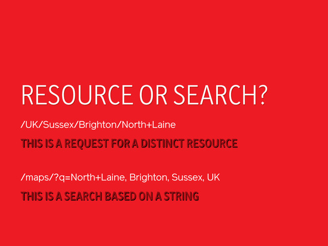 RESOURCE OR SEARCH?
/UK/Sussex/Brighton/North+Laine
THIS IS A SEARCH BASED ON A STRING
/maps/?q=North+Laine, Brighton, Sussex, UK
THIS IS A REQUEST FOR A DISTINCT RESOURCE
