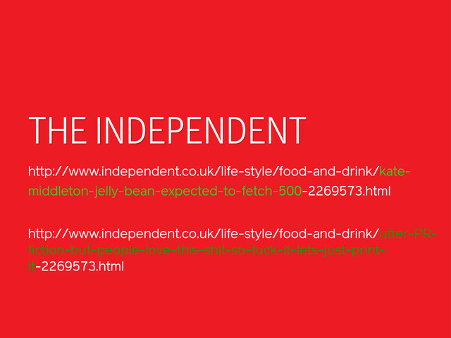 THE INDEPENDENT
http://www.independent.co.uk/life-style/food-and-drink/kate-
middleton-jelly-bean-expected-to-fetch-500-2269573.html
http://www.independent.co.uk/life-style/food-and-drink/utter-PR-
fiction-but-people-love-this-shit-so-fuck-it-lets-just-print-
it-2269573.html
