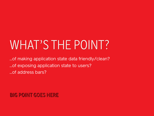 WHAT’S THE POINT?
...of making application state data friendly/clean?
...of exposing application state to users?
...of address bars?
BIG POINT GOES HERE
