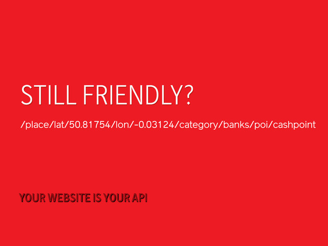 STILL FRIENDLY?
/place/lat/50.81754/lon/-0.03124/category/banks/poi/cashpoint
YOUR WEBSITE IS YOUR API
