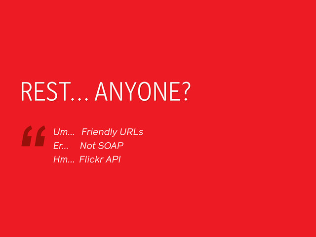 REST... ANYONE?
Um... Friendly URLs
Er... Not SOAP
Hm... Flickr API
“

